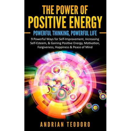The Power of Positive Energy: Powerful Thinking, Powerful Life: 9 Powerful Ways for Self-Improvement, Increasing Self-Esteem,& Gaining Positive Energy