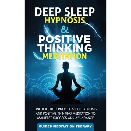 Deep Sleep Hypnosis & Positive Thinking Meditation: Unlock the Power of Sleep Hypnosis and Positive Thinking Meditation to Manifest Success and Abunda