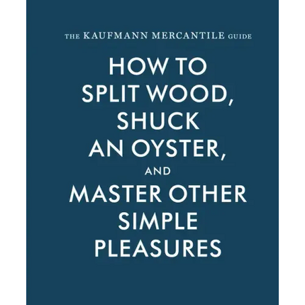 The Kaufmann Mercantile Guide: How to Split Wood, Shuck an Oyster, and Master Other Simple Pleasures