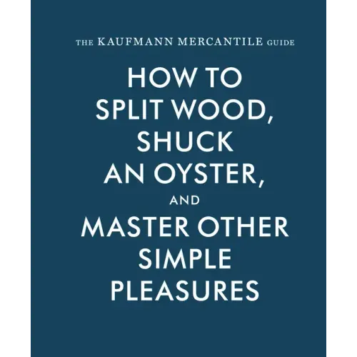 The Kaufmann Mercantile Guide: How to Split Wood, Shuck an Oyster, and Master Other Simple Pleasures