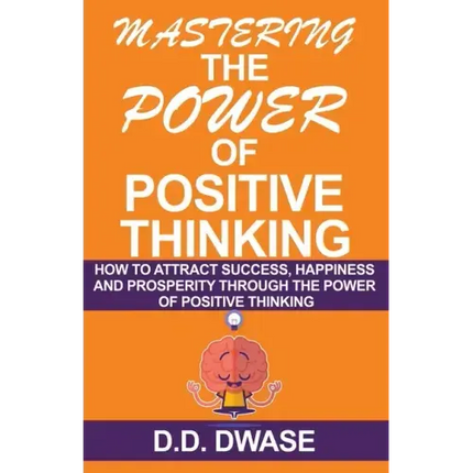 Mastering The Power Of Positive Thinking: How To Attract Success, Happiness And Prosperity Through The Power Of Positive Thinking
