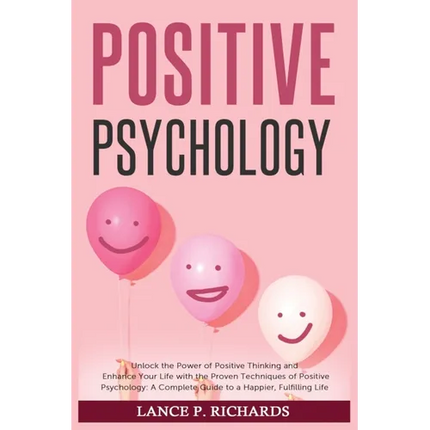 Positive Psychology: Unlock the Power of Positive Thinking and Enhance Your Life with the Proven Techniques of Positive Psychology: A Complete Guide t